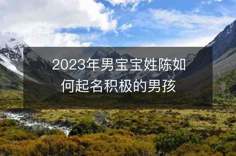 2023年男寶寶姓陳如何起名積極的男孩取名字推薦