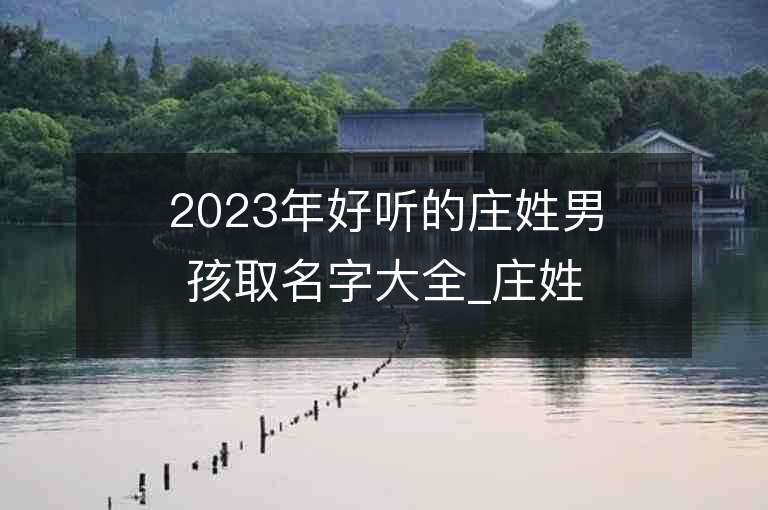 2023年好聽的莊姓男孩取名字大全_莊姓男孩子名字大全2023起名