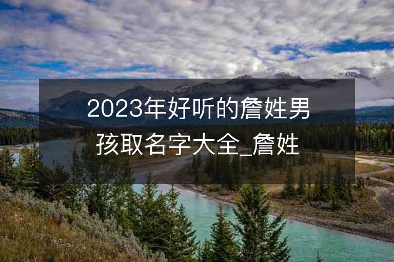 2023年好聽的詹姓男孩取名字大全_詹姓男孩子名字大全2023起名