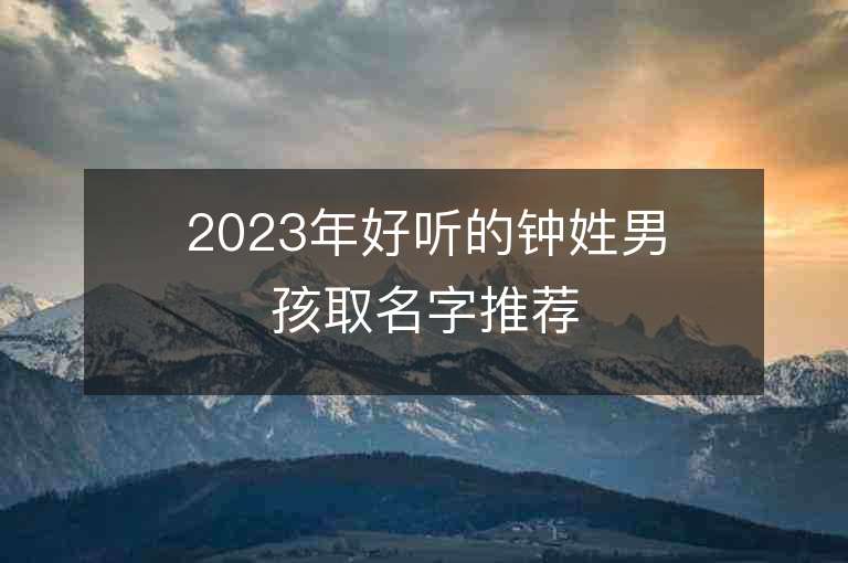 2023年好聽的鐘姓男孩取名字推薦