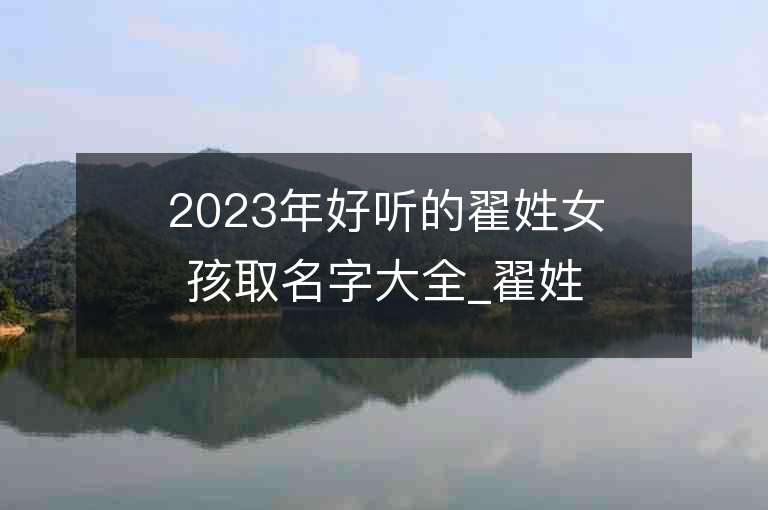 2023年好聽的翟姓女孩取名字大全_翟姓女孩子好聽的名字2023起名