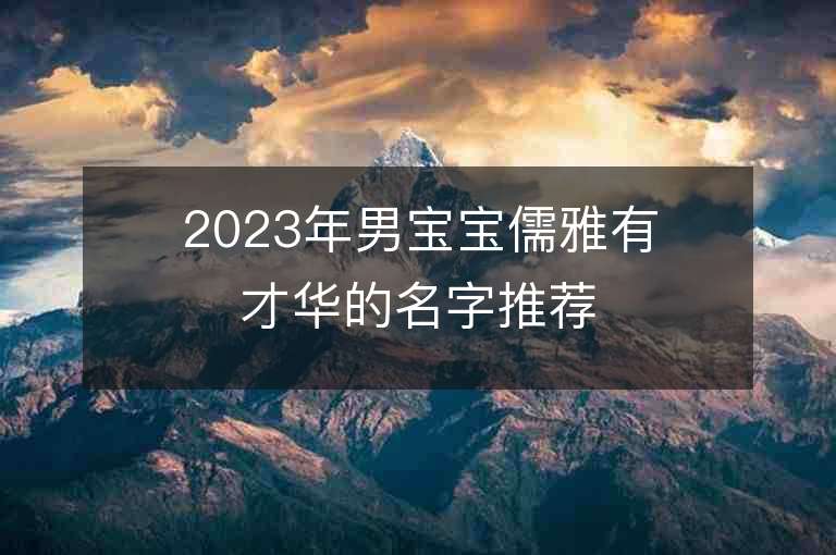 2023年男寶寶儒雅有才華的名字推薦