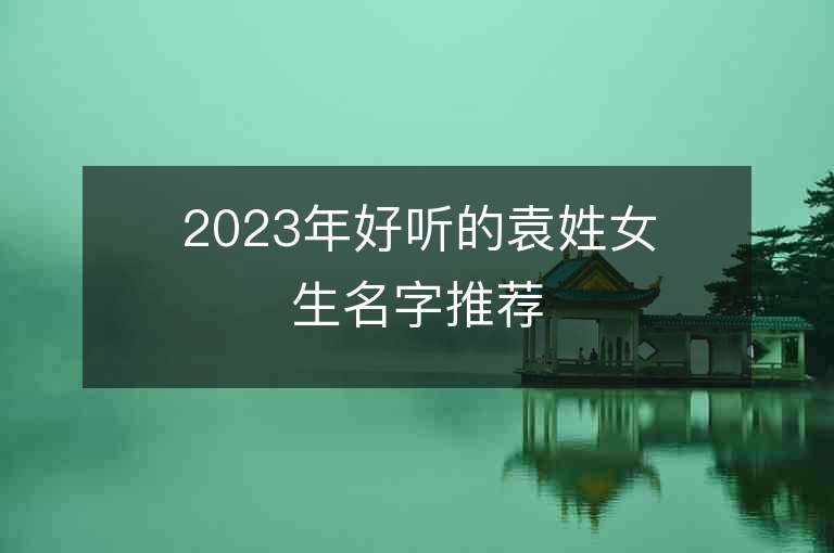 2023年好聽的袁姓女生名字推薦