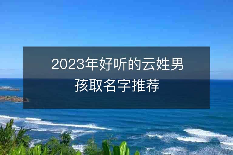 2023年好聽的云姓男孩取名字推薦