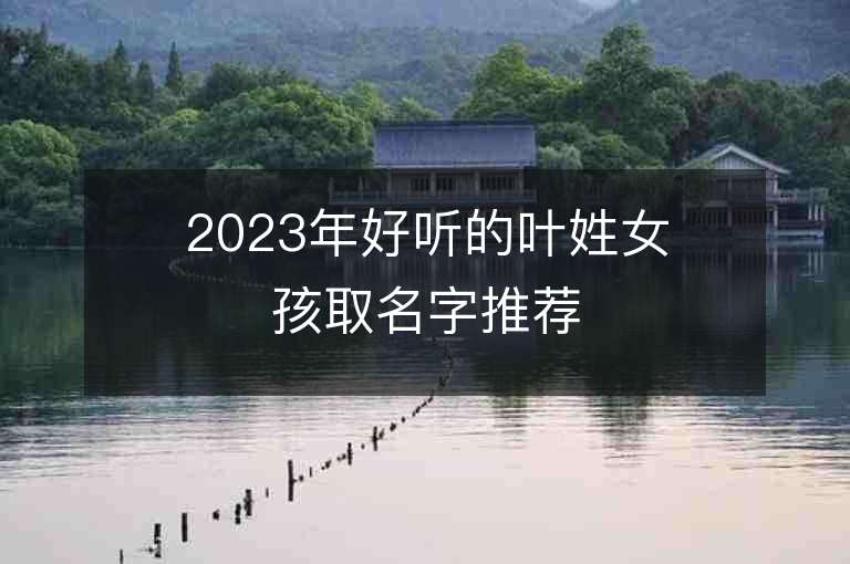 2023年好聽的葉姓女孩取名字推薦