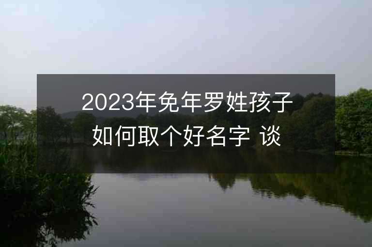 2023年免年羅姓孩子如何取個好名字 談吐不凡的寶寶取名推薦