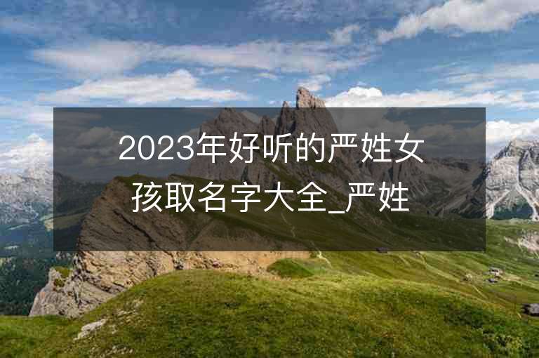 2023年好聽的嚴姓女孩取名字大全_嚴姓女孩子名字大全2023起名