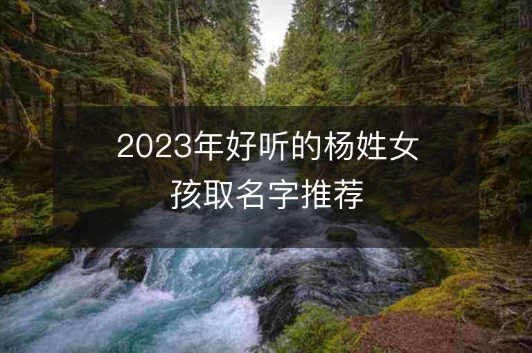 2023年好聽的楊姓女孩取名字推薦