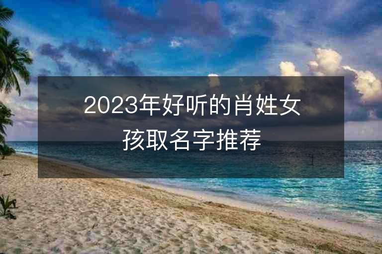 2023年好聽的肖姓女孩取名字推薦