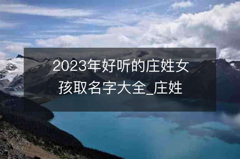 2023年好聽的莊姓女孩取名字大全_莊姓女孩子名字大全2023起名