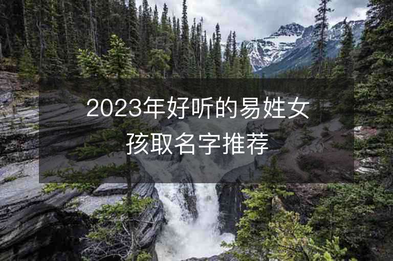 2023年好聽的易姓女孩取名字推薦