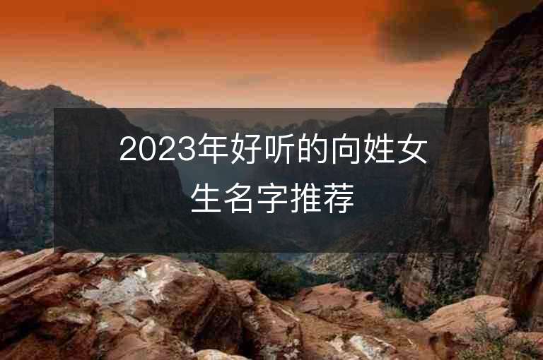 2023年好聽的向姓女生名字推薦