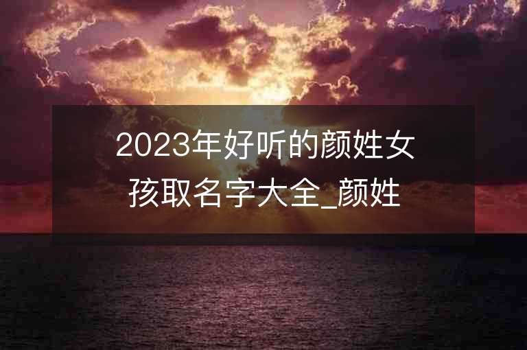 2023年好聽的顏姓女孩取名字大全_顏姓女孩子好聽的名字2023起名