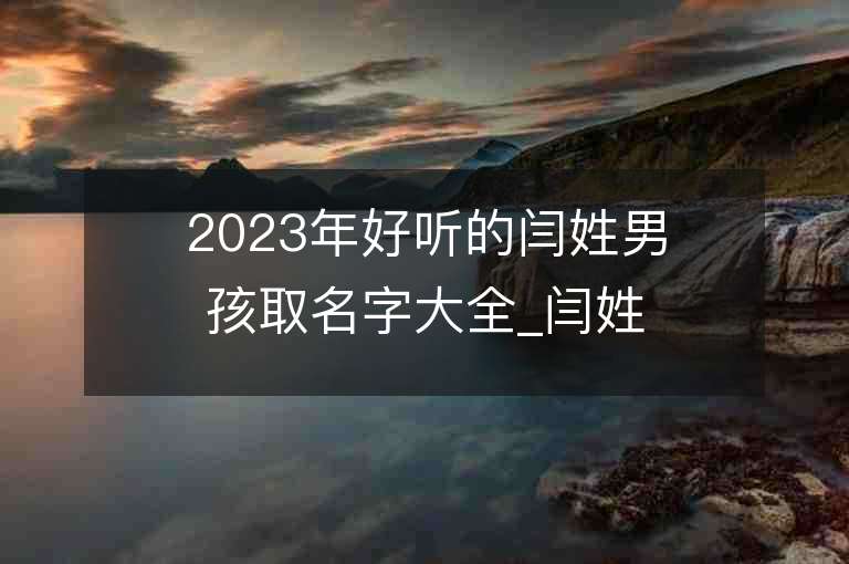 2023年好聽的閆姓男孩取名字大全_閆姓男孩子名字大全2023起名