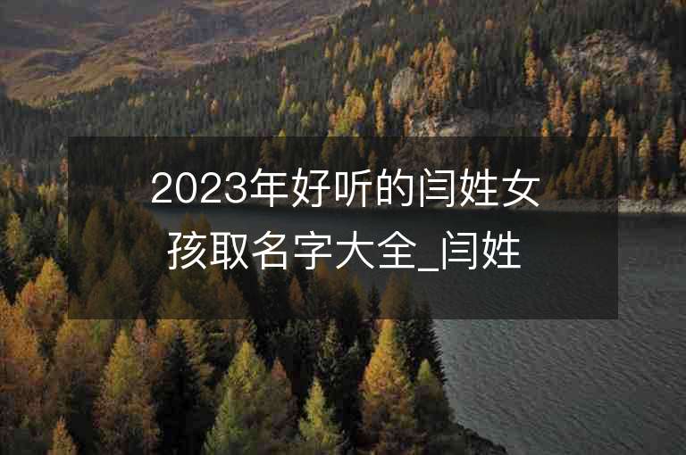 2023年好聽的閆姓女孩取名字大全_閆姓女孩子名字大全2023起名