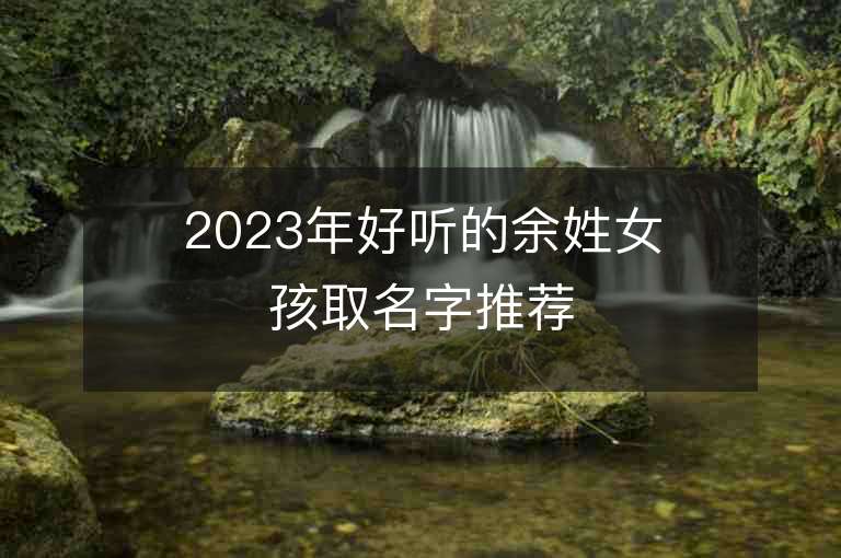 2023年好聽的余姓女孩取名字推薦