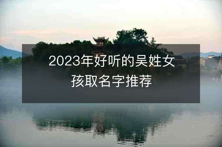 2023年好聽的吳姓女孩取名字推薦