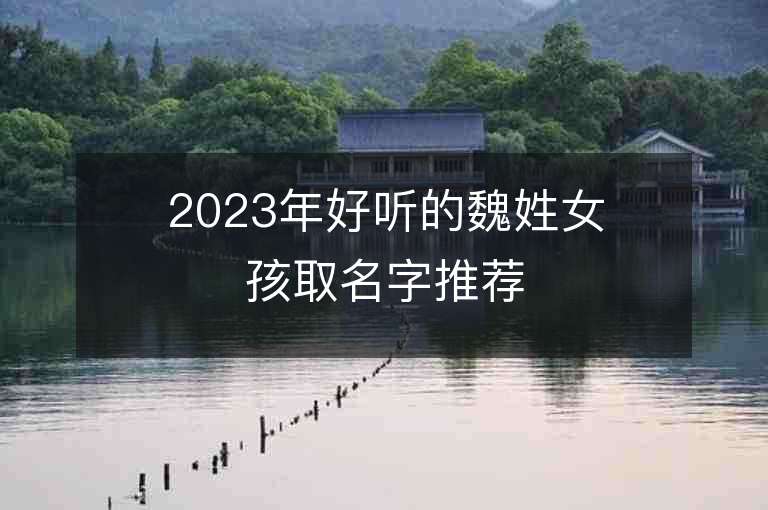 2023年好聽的魏姓女孩取名字推薦