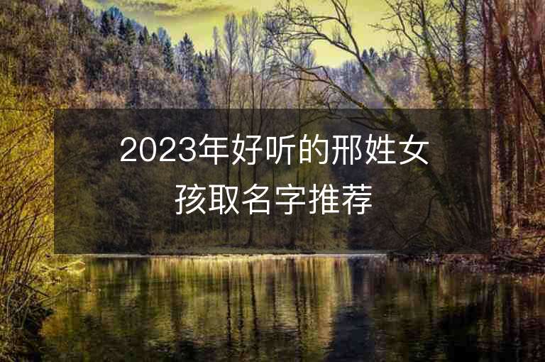 2023年好聽的邢姓女孩取名字推薦