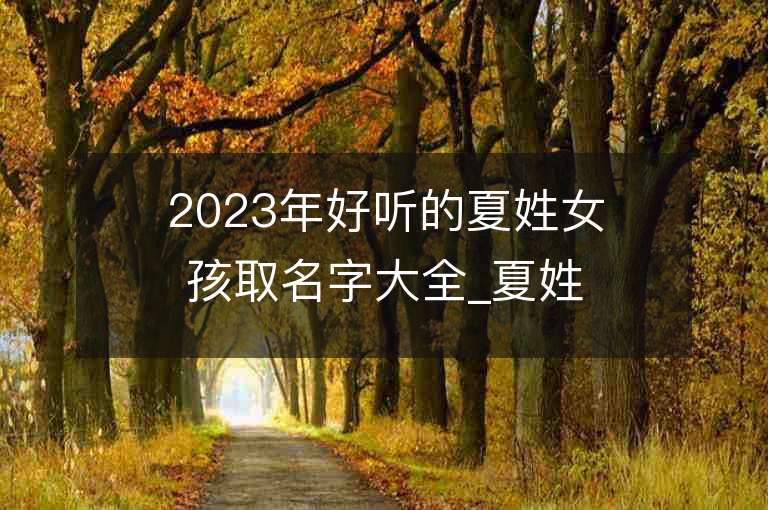 2023年好聽(tīng)的夏姓女孩取名字大全_夏姓女孩子名字大全2023起名