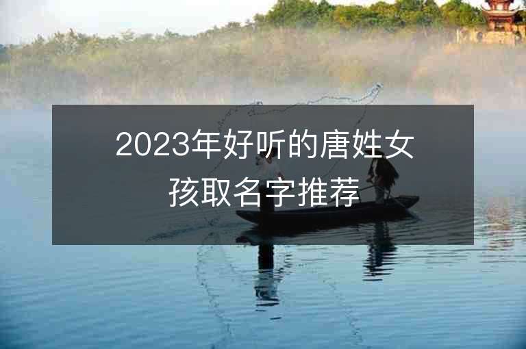 2023年好聽的唐姓女孩取名字推薦