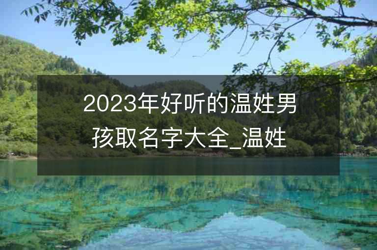 2023年好聽的溫姓男孩取名字大全_溫姓男孩子名字大全2023起名