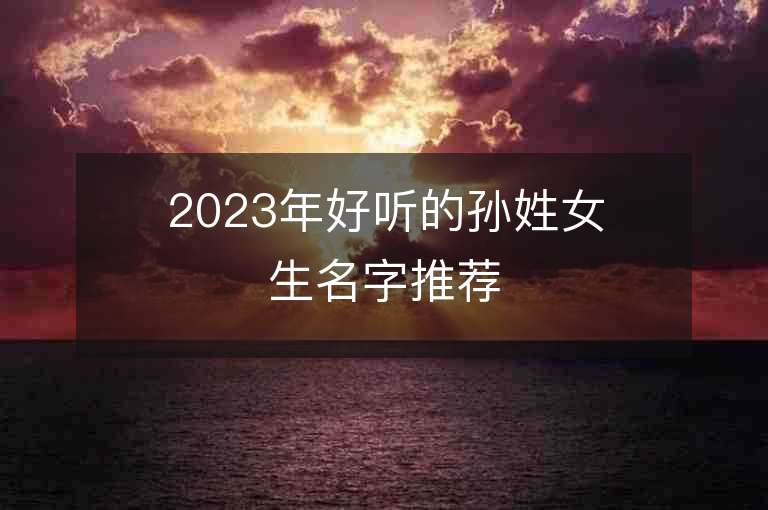 2023年好聽的孫姓女生名字推薦