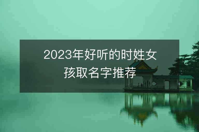 2023年好聽的時姓女孩取名字推薦