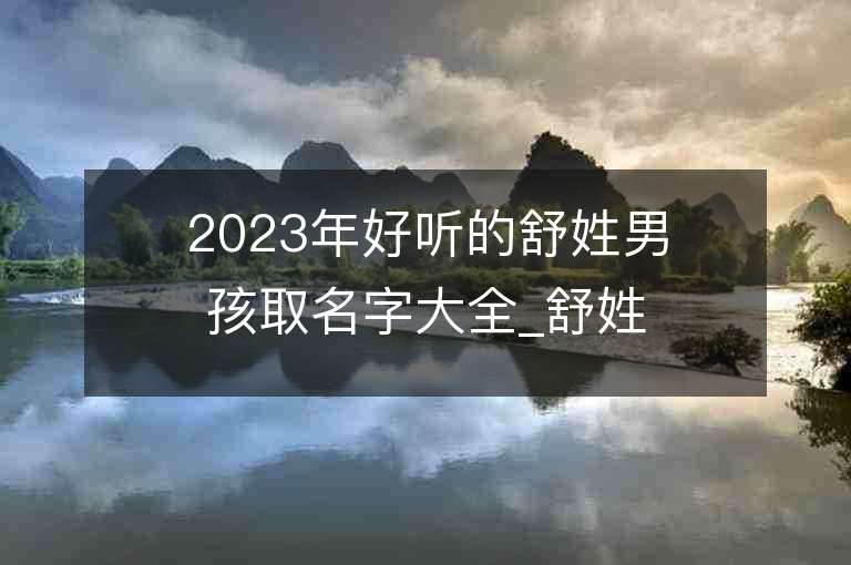 2023年好聽(tīng)的舒姓男孩取名字大全_舒姓男孩子名字大全2023起名