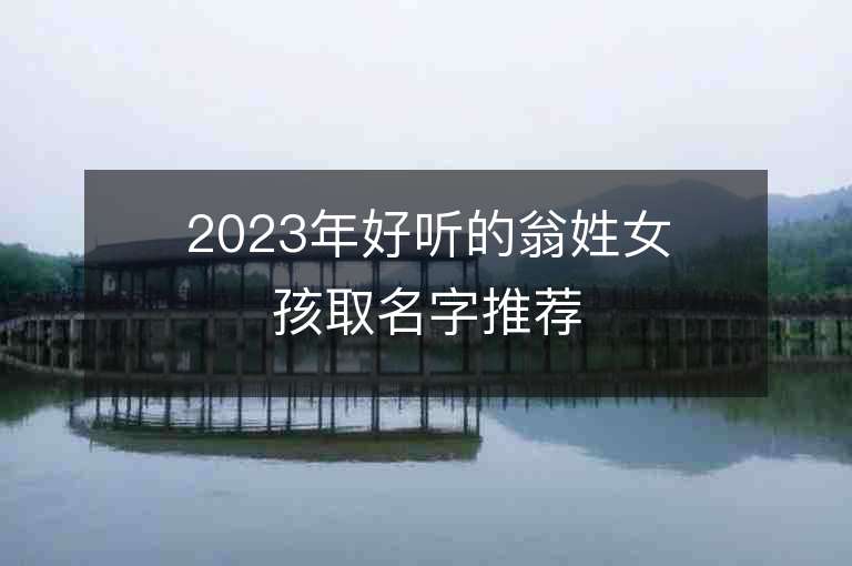 2023年好聽(tīng)的翁姓女孩取名字推薦