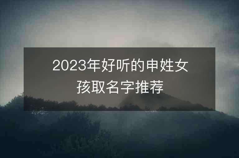 2023年好聽的申姓女孩取名字推薦