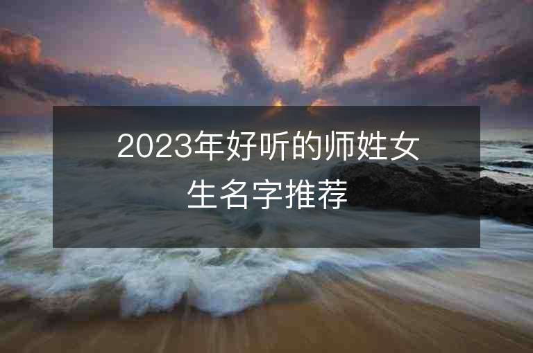 2023年好聽的師姓女生名字推薦