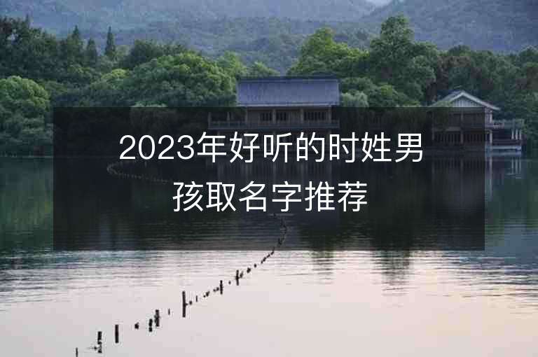 2023年好聽的時姓男孩取名字推薦