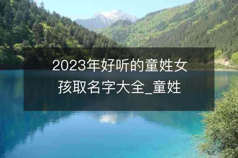 2023年好聽的童姓女孩取名字大全_童姓女孩子好聽的名字2023起名