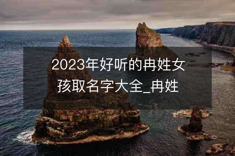 2023年好聽的冉姓女孩取名字大全_冉姓女孩子名字大全2023起名