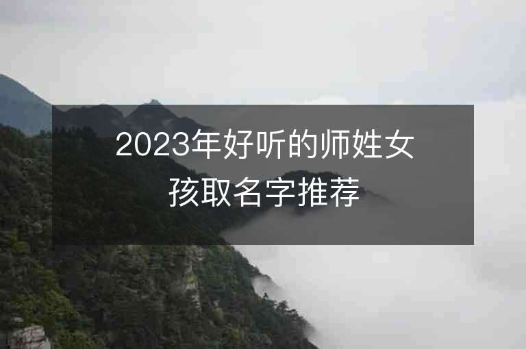 2023年好聽的師姓女孩取名字推薦