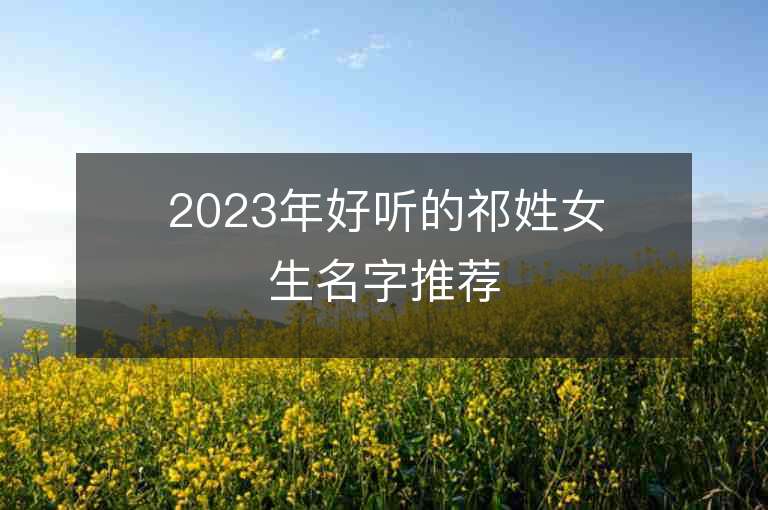 2023年好聽(tīng)的祁姓女生名字推薦