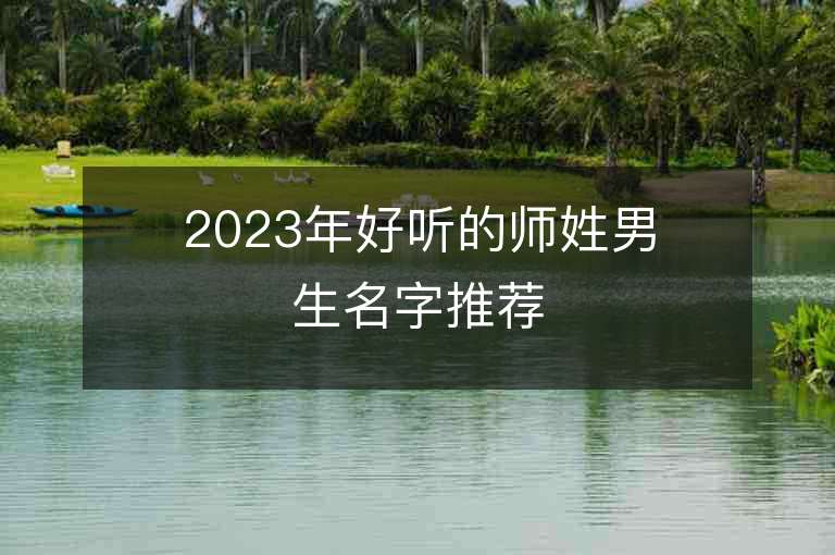 2023年好聽的師姓男生名字推薦