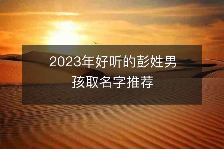 2023年好聽的彭姓男孩取名字推薦