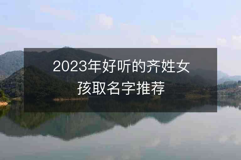 2023年好聽的齊姓女孩取名字推薦