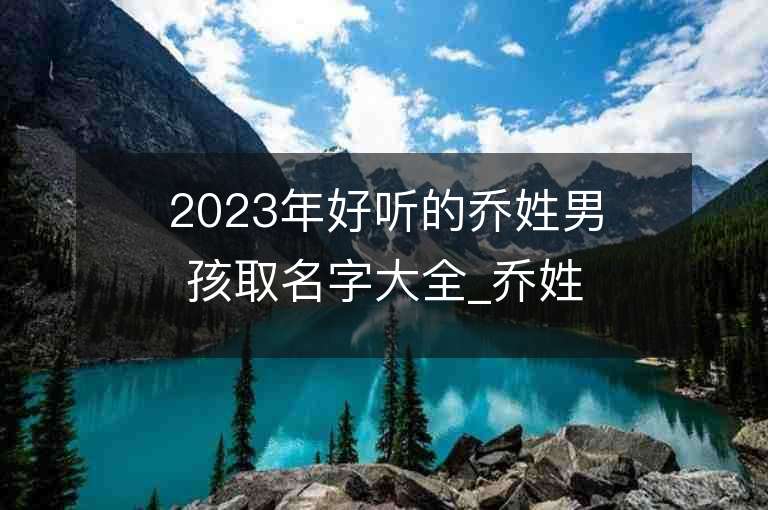 2023年好聽的喬姓男孩取名字大全_喬姓男孩子名字大全2023起名