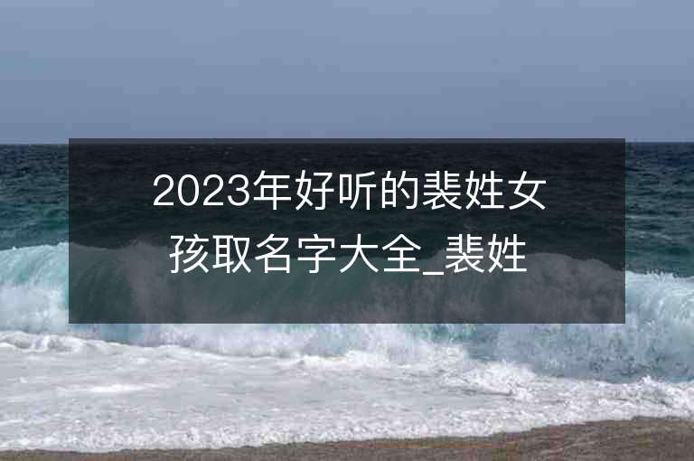 2023年好聽的裴姓女孩取名字大全_裴姓女孩子名字大全2023起名