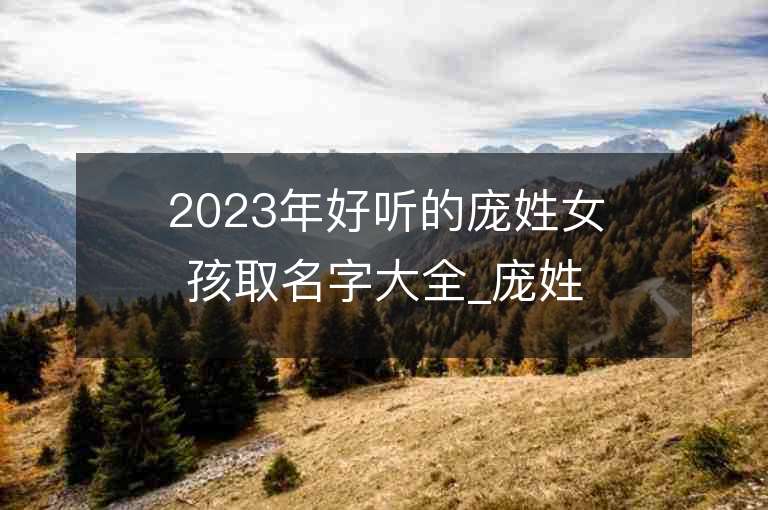 2023年好聽的龐姓女孩取名字大全_龐姓女孩子名字大全2023起名