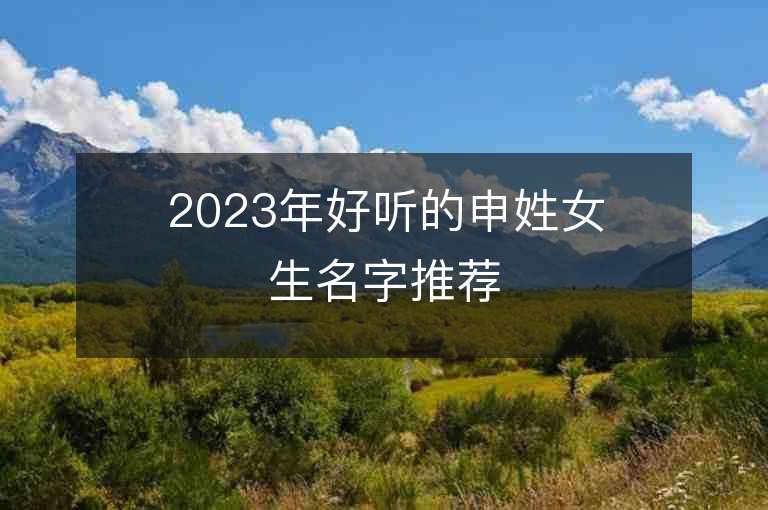 2023年好聽(tīng)的申姓女生名字推薦