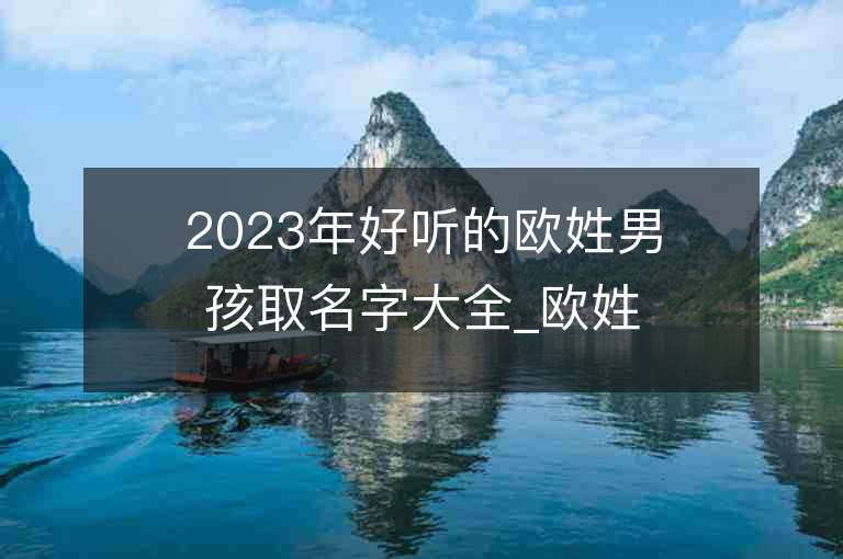 2023年好聽的歐姓男孩取名字大全_歐姓男孩子名字大全2023起名