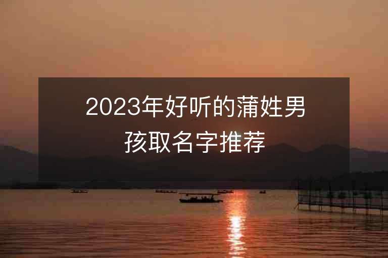 2023年好聽(tīng)的蒲姓男孩取名字推薦