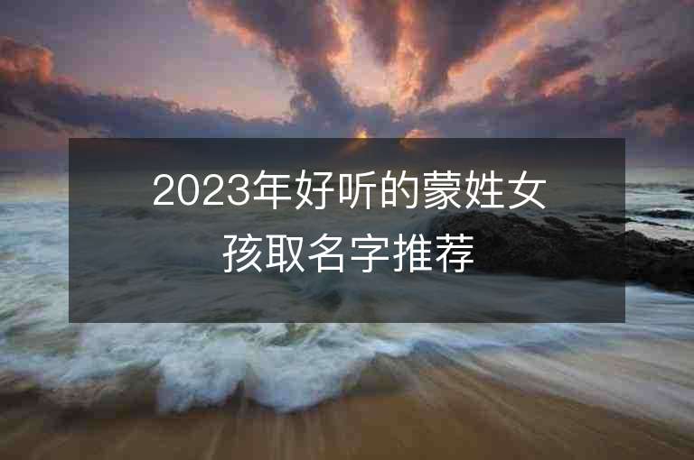 2023年好聽的蒙姓女孩取名字推薦