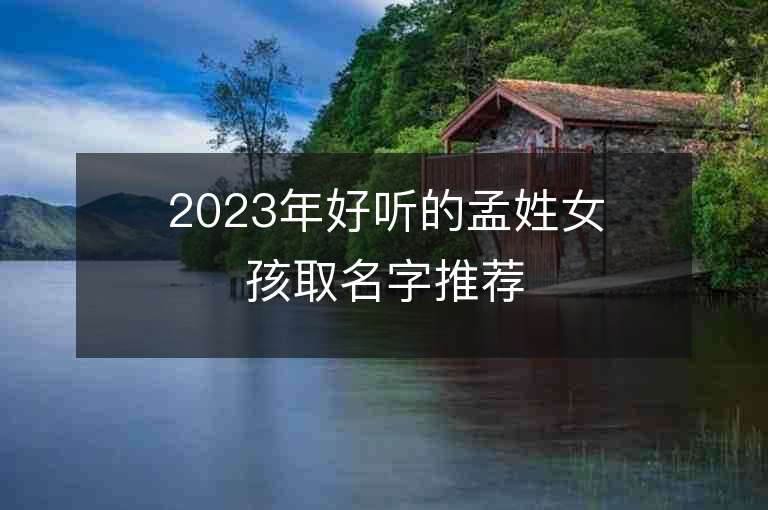 2023年好聽的孟姓女孩取名字推薦