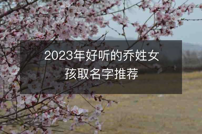 2023年好聽的喬姓女孩取名字推薦