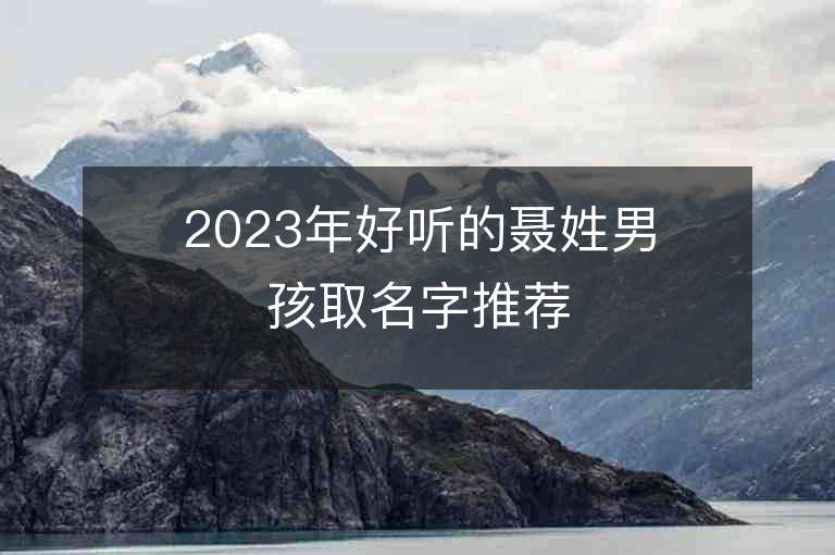 2023年好聽的聶姓男孩取名字推薦